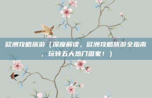 欧洲攻略旅游（深度解读，欧洲攻略旅游全指南，玩转五大热门国家！）