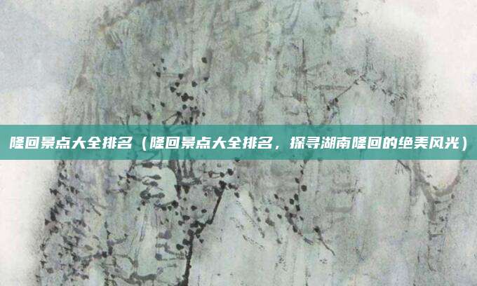 隆回景点大全排名(隆回景点大全排名,探寻湖南隆回的绝美风光)