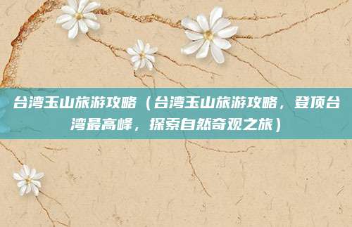 台湾玉山旅游攻略(台湾玉山旅游攻略,登顶台湾最高峰,探索自然奇观之旅)