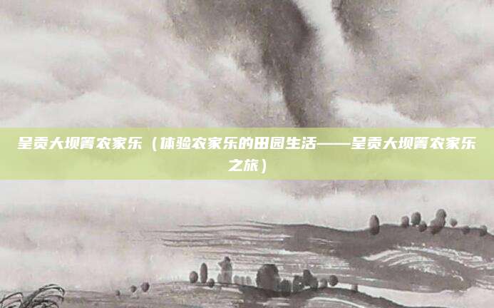 呈贡大坝箐农家乐(体验农家乐的田园生活——呈贡大坝箐农家乐之旅)