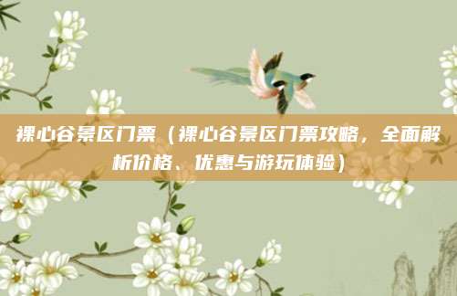 裸心谷景区门票(裸心谷景区门票攻略,全面解析价格、优惠与游玩体验)