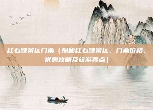 红石峡景区门票(探秘红石峡景区,门票价格、优惠攻略及旅游亮点)