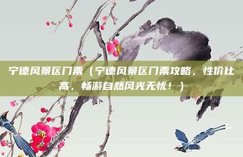 宁德风景区门票(宁德风景区门票攻略,性价比高,畅游自然风光无忧!)