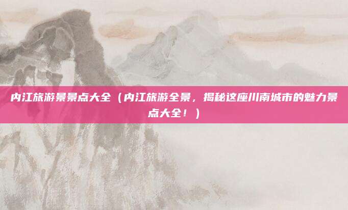 内江旅游景景点大全(内江旅游全景,揭秘这座川南城市的魅力景点大全!)