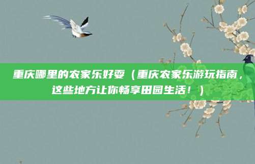 重庆哪里的农家乐好耍(重庆农家乐游玩指南,这些地方让你畅享田园生活!)