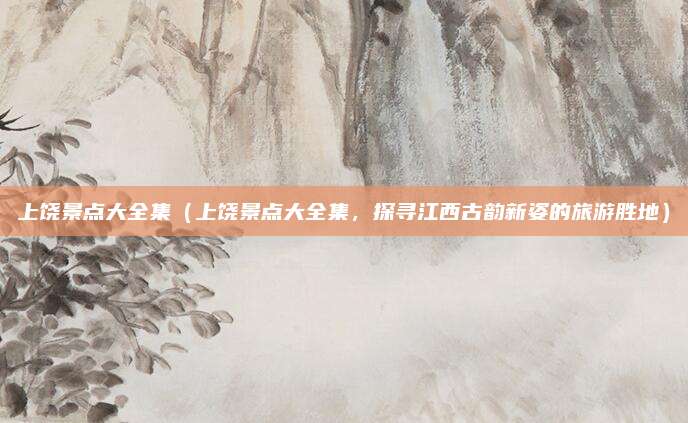 上饶景点大全集(上饶景点大全集,探寻江西古韵新姿的旅游胜地)