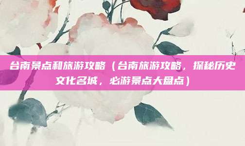 台南景点和旅游攻略(台南旅游攻略,探秘历史文化名城,必游景点大盘点)