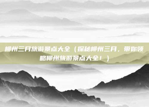 柳州三月旅游景点大全（探秘柳州三月，带你领略柳州旅游景点大全！）