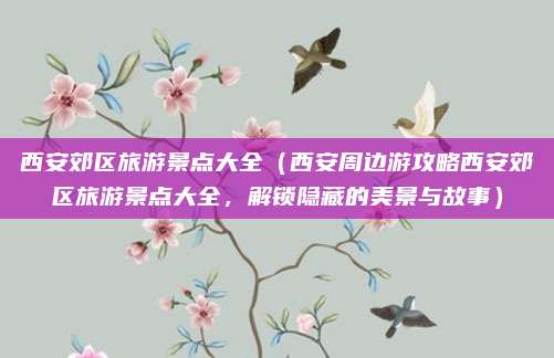 西安郊区旅游景点大全（西安周边游攻略西安郊区旅游景点大全，解锁隐藏的美景与故事）