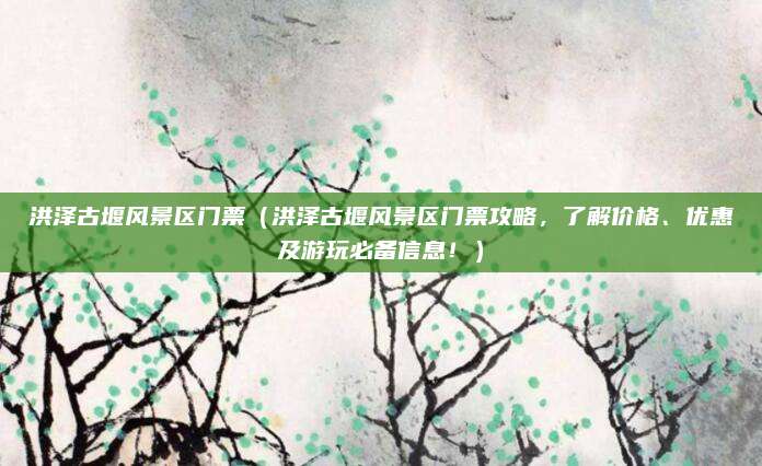 洪泽古堰风景区门票(洪泽古堰风景区门票攻略,了解价格、优惠及游玩必备信息!)