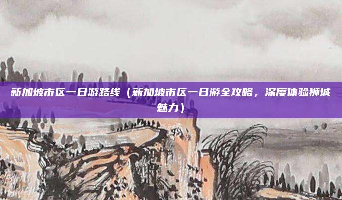 新加坡市区一日游路线(新加坡市区一日游全攻略,深度体验狮城魅力)