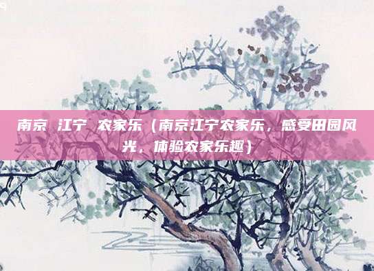 南京 江宁 农家乐（南京江宁农家乐，感受田园风光，体验农家乐趣）