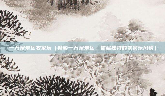 一万泉景区农家乐(畅游一万泉景区,体验独特的农家乐风情)