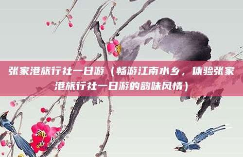 张家港旅行社一日游(畅游江南水乡,体验张家港旅行社一日游的韵味风情)