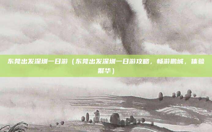 东莞出发深圳一日游（东莞出发深圳一日游攻略，畅游鹏城，体验繁华）