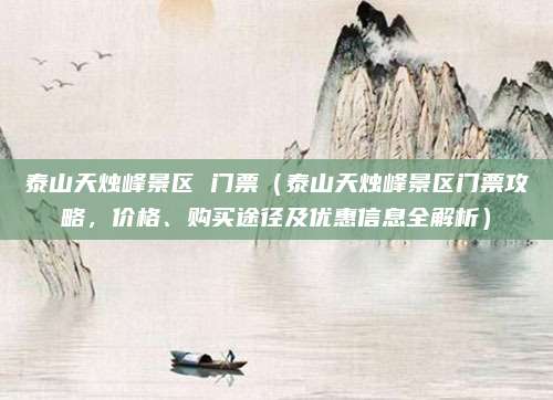 泰山天烛峰景区 门票(泰山天烛峰景区门票攻略,价格、购买途径及优惠信息全解析)