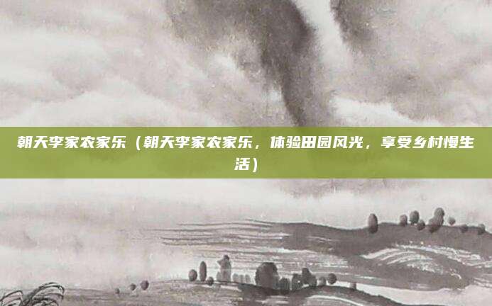 朝天李家农家乐(朝天李家农家乐,体验田园风光,享受乡村慢生活)