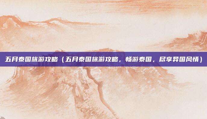 五月泰国旅游攻略(五月泰国旅游攻略,畅游泰国,尽享异国风情)