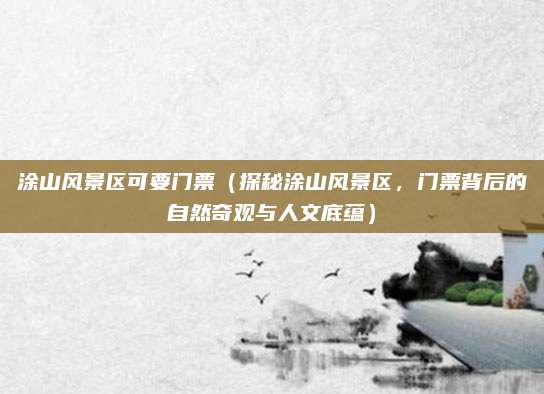 涂山风景区可要门票（探秘涂山风景区，门票背后的自然奇观与人文底蕴）