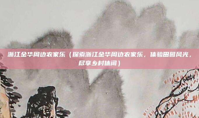 浙江金华周边农家乐(探索浙江金华周边农家乐,体验田园风光,尽享乡村休闲)