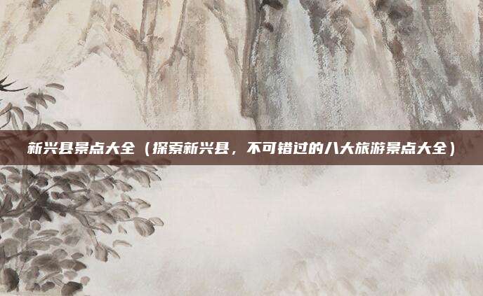 新兴县景点大全(探索新兴县,不可错过的八大旅游景点大全)