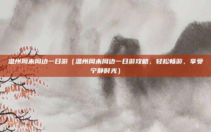 温州周末周边一日游(温州周末周边一日游攻略,轻松畅游,享受宁静时光)