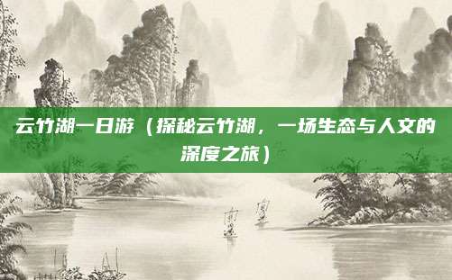 云竹湖一日游(探秘云竹湖,一场生态与人文的深度之旅)