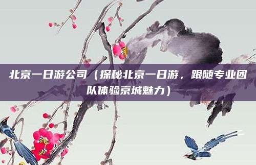 北京一日游公司(探秘北京一日游,跟随专业团队体验京城魅力)