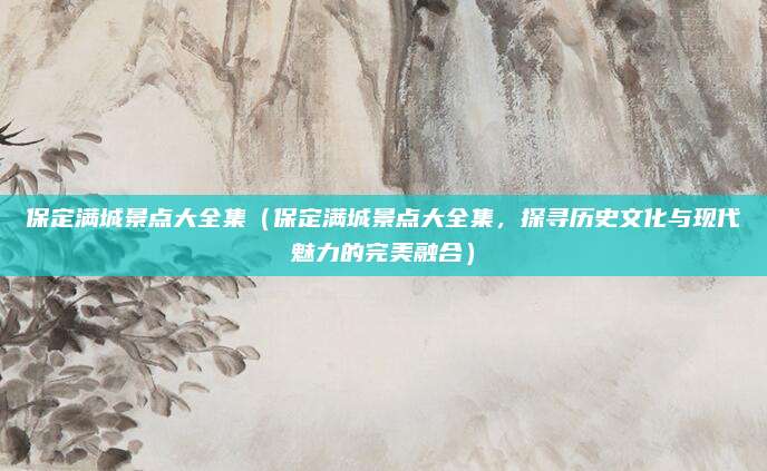保定满城景点大全集(保定满城景点大全集,探寻历史文化与现代魅力的完美融合)