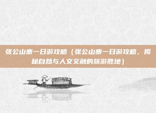 张公山寨一日游攻略(张公山寨一日游攻略,揭秘自然与人文交融的旅游胜地)