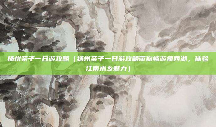 扬州亲子一日游攻略(扬州亲子一日游攻略带你畅游瘦西湖,体验江南水乡魅力)