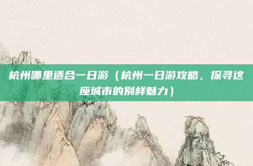 杭州哪里适合一日游(杭州一日游攻略,探寻这座城市的别样魅力)