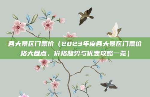 各大景区门票价(2023年度各大景区门票价格大盘点,价格趋势与优惠攻略一览)