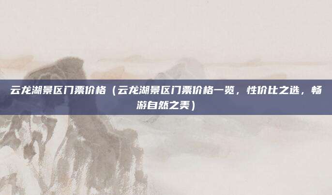 云龙湖景区门票价格(云龙湖景区门票价格一览,性价比之选,畅游自然之美)