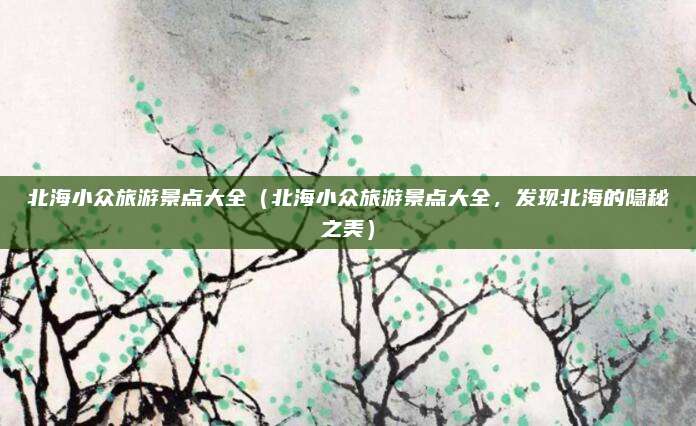 北海小众旅游景点大全(北海小众旅游景点大全,发现北海的隐秘之美)