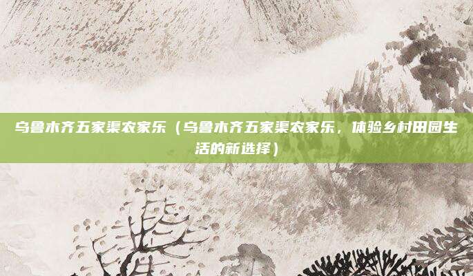乌鲁木齐五家渠农家乐(乌鲁木齐五家渠农家乐,体验乡村田园生活的新选择)