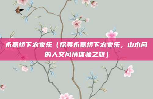 永嘉桥下农家乐(探寻永嘉桥下农家乐,山水间的人文风情体验之旅)