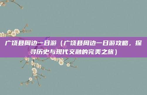 广饶县周边一日游(广饶县周边一日游攻略,探寻历史与现代交融的完美之旅)