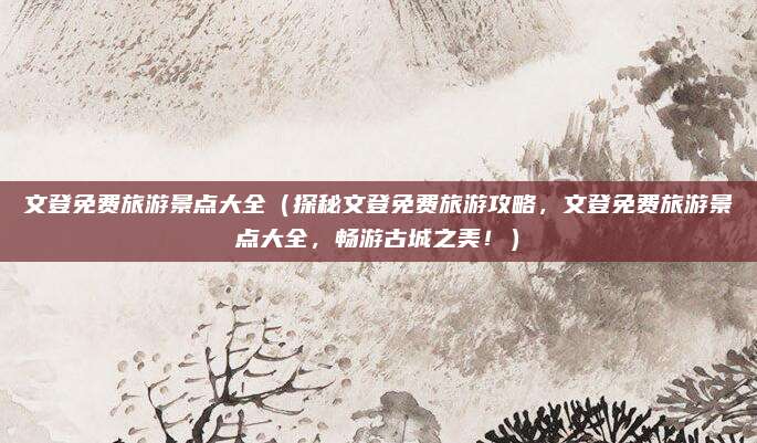 文登免费旅游景点大全(探秘文登免费旅游攻略,文登免费旅游景点大全,畅游古城之美!)
