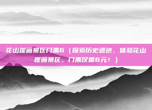 花山崖画景区门票6(探索历史遗迹,体验花山崖画景区,门票仅需6元!)