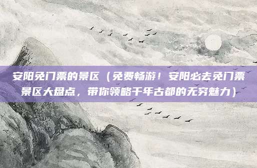 安阳免门票的景区(免费畅游!安阳必去免门票景区大盘点,带你领略千年古都的无穷魅力)