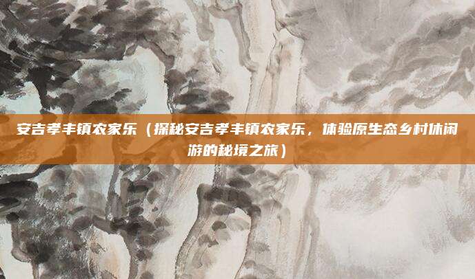 安吉孝丰镇农家乐(探秘安吉孝丰镇农家乐,体验原生态乡村休闲游的秘境之旅)