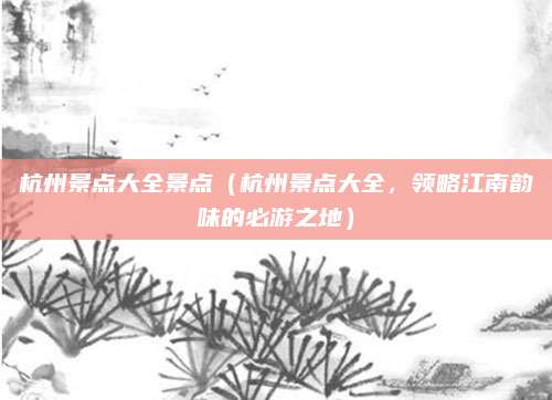 杭州景点大全景点（杭州景点大全，领略江南韵味的必游之地）