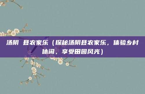汤阴 县农家乐(探秘汤阴县农家乐,体验乡村休闲,享受田园风光)