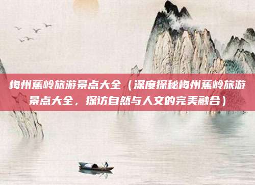 梅州蕉岭旅游景点大全(深度探秘梅州蕉岭旅游景点大全,探访自然与人文的完美融合)