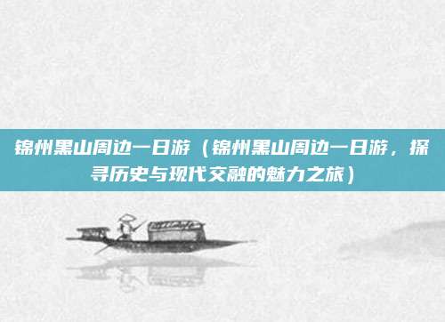 锦州黑山周边一日游(锦州黑山周边一日游,探寻历史与现代交融的魅力之旅)