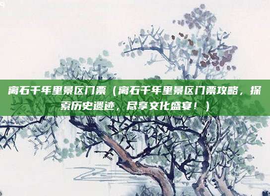 离石千年里景区门票(离石千年里景区门票攻略,探索历史遗迹,尽享文化盛宴!)