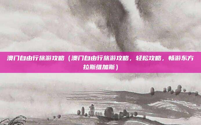 澳门自由行旅游攻略(澳门自由行旅游攻略,轻松攻略,畅游东方拉斯维加斯)