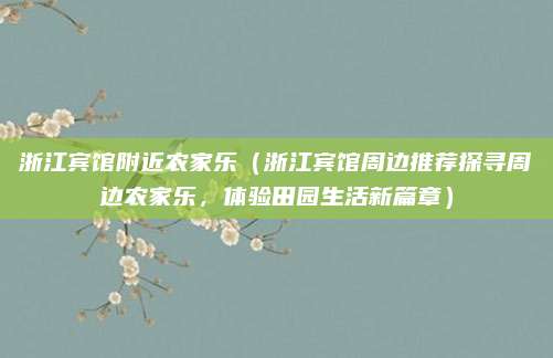 浙江宾馆附近农家乐(浙江宾馆周边推荐探寻周边农家乐,体验田园生活新篇章)