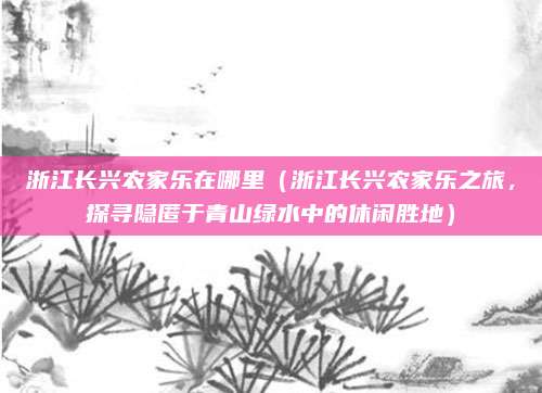 浙江长兴农家乐在哪里(浙江长兴农家乐之旅,探寻隐匿于青山绿水中的休闲胜地)